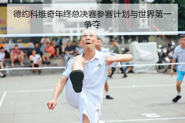 德约科维奇年终总决赛参赛计划与世界第一争夺